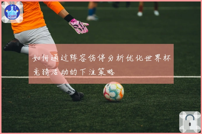 如何通过阵容伤停分析优化世界杯竞猜活动的下注策略