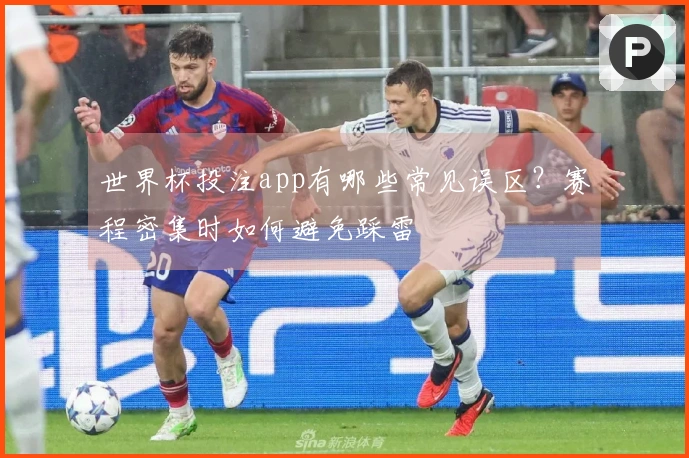 世界杯投注app有哪些常见误区？赛程密集时如何避免踩雷