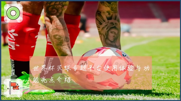 世界杯买球专题平台使用体验与功能亮点介绍