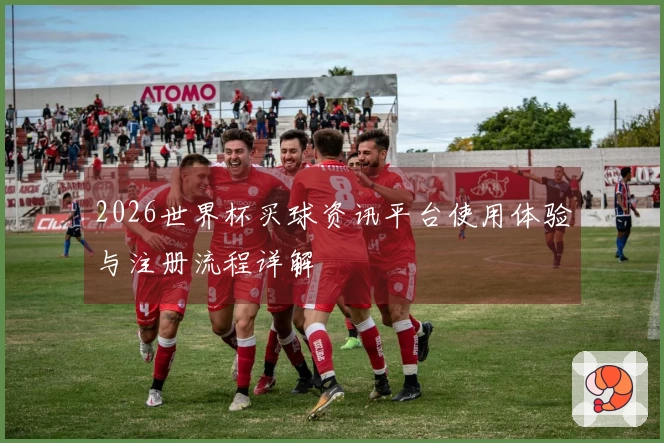 2026世界杯买球资讯平台使用体验与注册流程详解