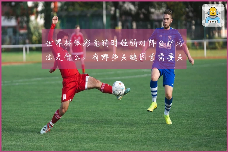 世界杯体彩竞猜时强弱对阵分析方法是什么，有哪些关键因素需要关注