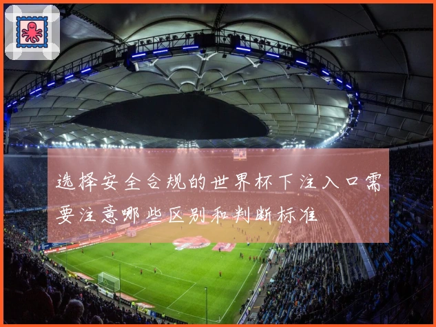 选择安全合规的世界杯下注入口需要注意哪些区别和判断标准