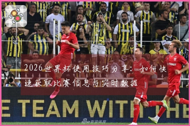 2026世界杯使用技巧分享：如何快速获取比赛信息与实时数据