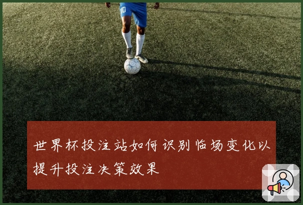 世界杯投注站如何识别临场变化以提升投注决策效果