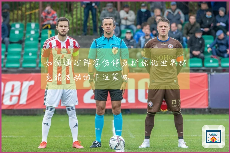 如何通过阵容伤停分析优化世界杯竞猜活动的下注策略