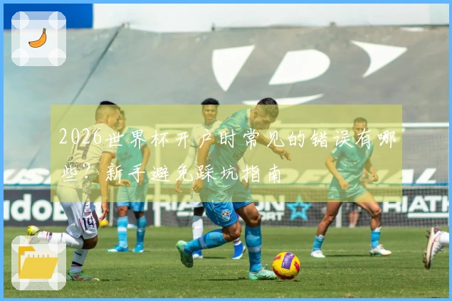 2026世界杯开户时常见的错误有哪些？新手避免踩坑指南