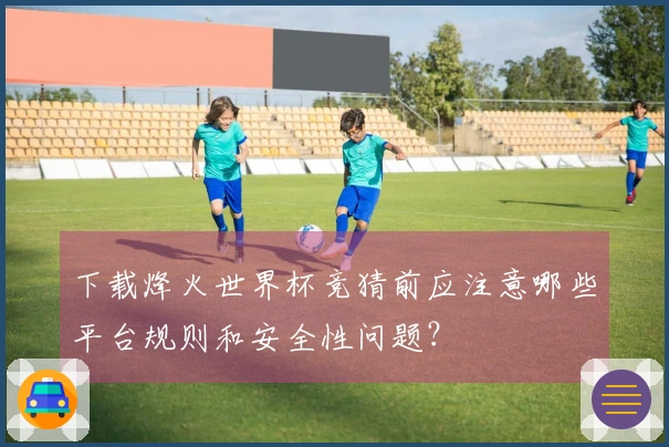 下载烽火世界杯竞猜前应注意哪些平台规则和安全性问题？