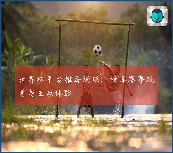 世界杯平台推荐说明：畅享赛事观看与互动体验