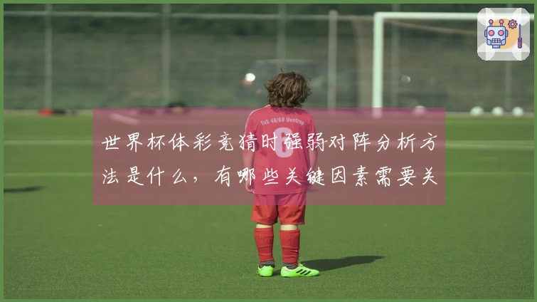 世界杯体彩竞猜时强弱对阵分析方法是什么，有哪些关键因素需要关注