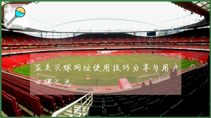 亚美买球网址使用技巧分享与用户口碑汇总