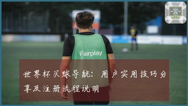 世界杯买球导航：用户实用技巧分享及注册流程说明