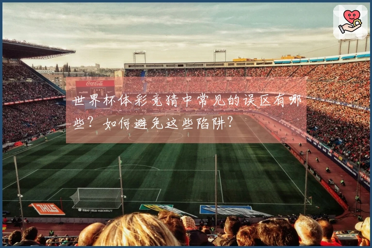 世界杯体彩竞猜中常见的误区有哪些？如何避免这些陷阱？