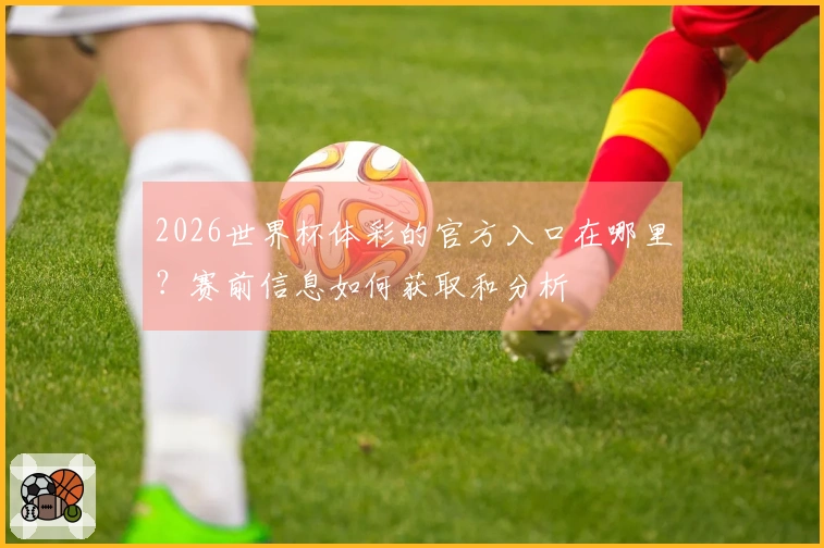 2026世界杯体彩的官方入口在哪里？赛前信息如何获取和分析