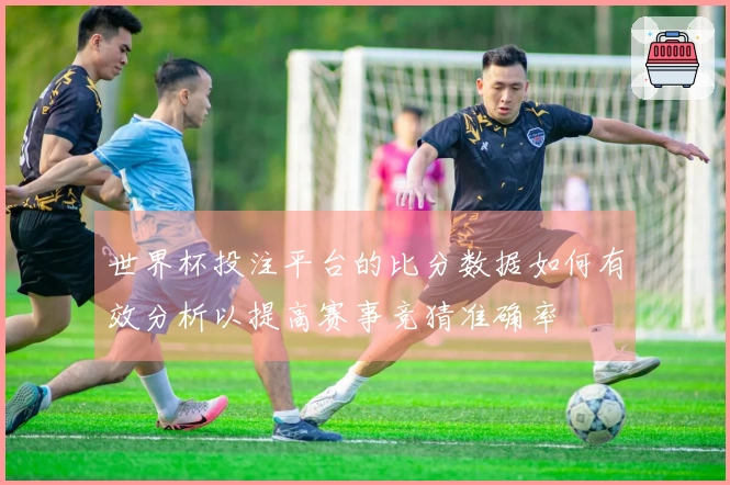 世界杯投注平台的比分数据如何有效分析以提高赛事竞猜准确率