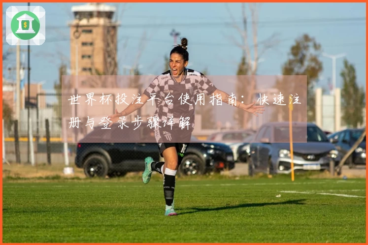 世界杯投注平台使用指南：快速注册与登录步骤详解
