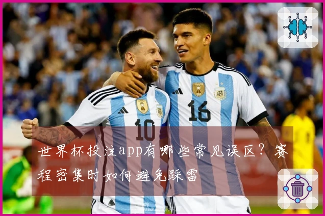 世界杯投注app有哪些常见误区？赛程密集时如何避免踩雷