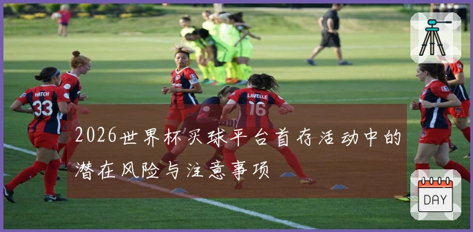 2026世界杯买球平台首存活动中的潜在风险与注意事项