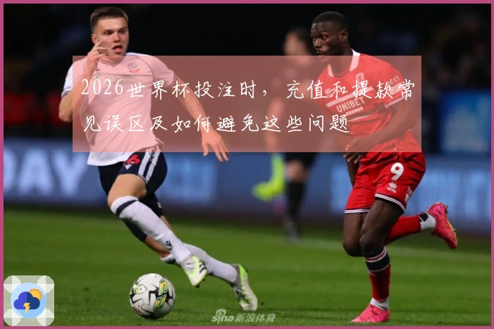2026世界杯投注时，充值和提款常见误区及如何避免这些问题