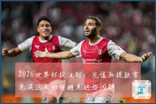 2026世界杯投注时，充值和提款常见误区及如何避免这些问题