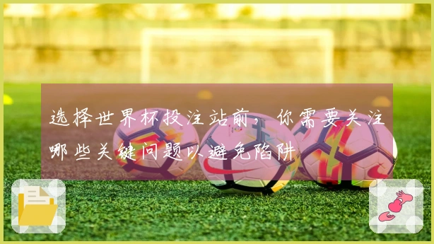 选择世界杯投注站前，你需要关注哪些关键问题以避免陷阱