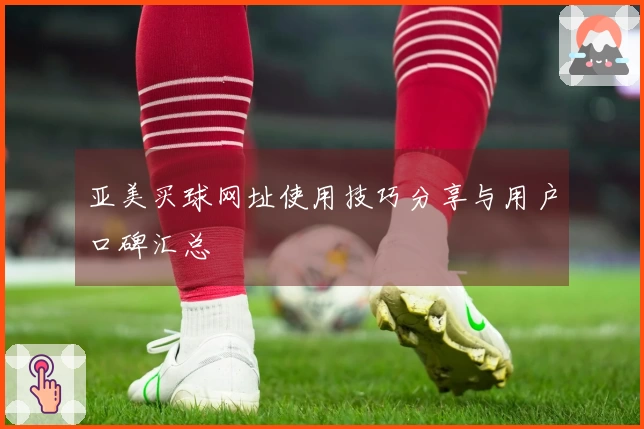 亚美买球网址使用技巧分享与用户口碑汇总