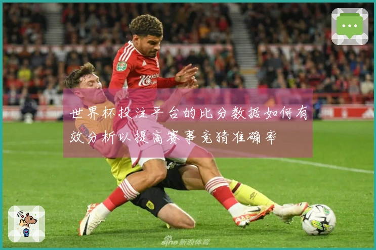 世界杯投注平台的比分数据如何有效分析以提高赛事竞猜准确率