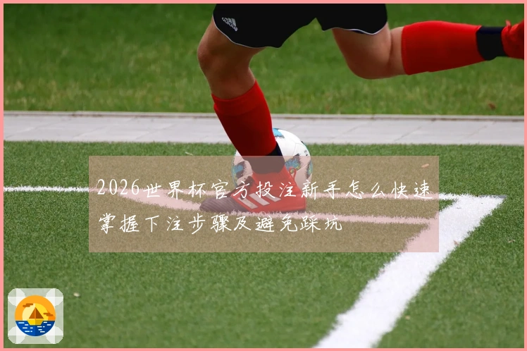 2026世界杯官方投注新手怎么快速掌握下注步骤及避免踩坑