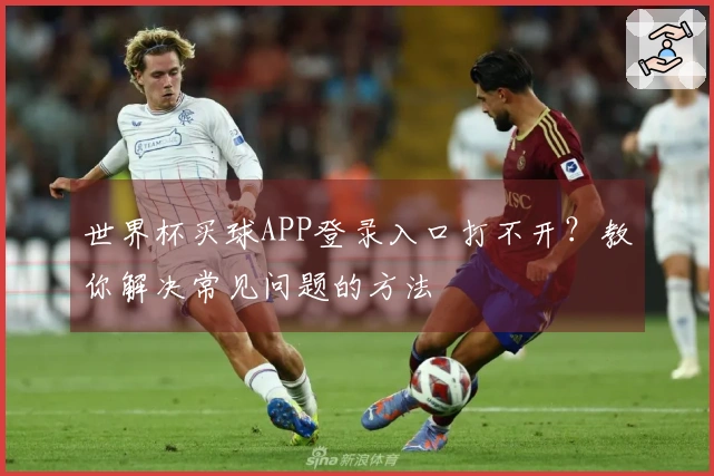 世界杯买球APP登录入口打不开？教你解决常见问题的方法