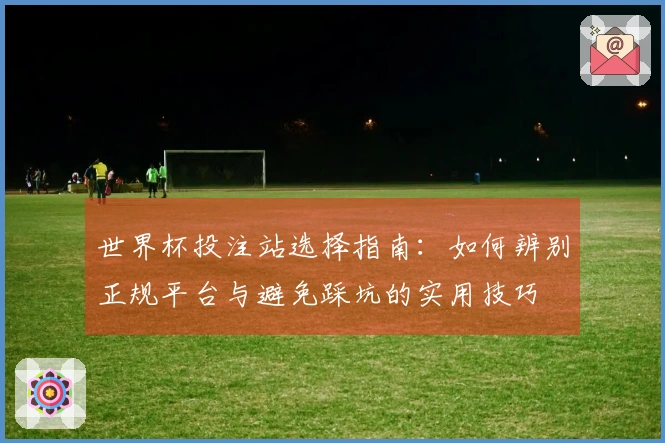 世界杯投注站选择指南：如何辨别正规平台与避免踩坑的实用技巧
