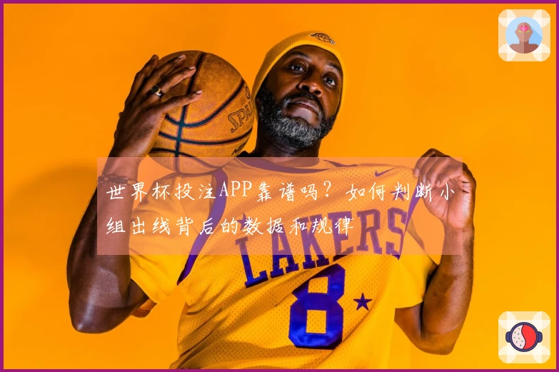 世界杯投注APP靠谱吗？如何判断小组出线背后的数据和规律